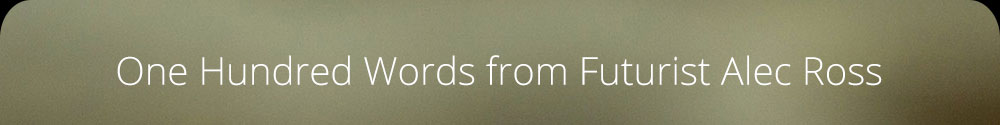 One Hundred Words from Futurist Alec Ross