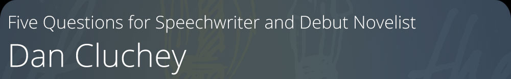 Five Questions for Speechwriter and Debut Novelist Dan Cluchey